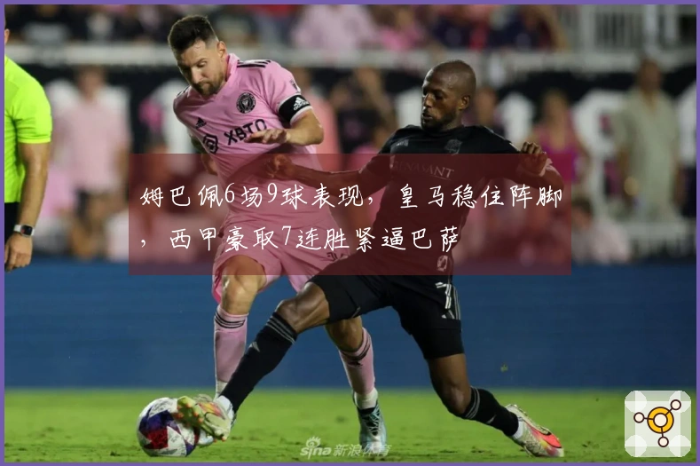 姆巴佩6场9球表现，皇马稳住阵脚，西甲豪取7连胜紧逼巴萨