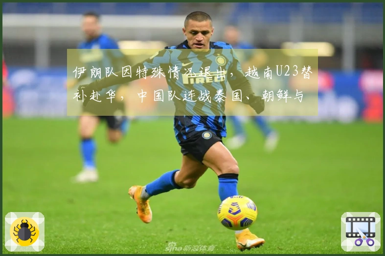 伊朗队因特殊情况退出，越南U23替补赴华，中国队连战泰国、朝鲜与越南