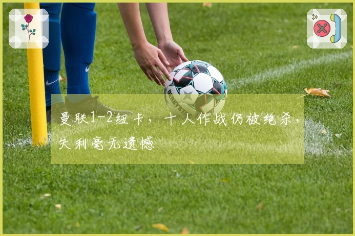 曼联1-2纽卡，十人作战仍被绝杀，失利毫无遗憾