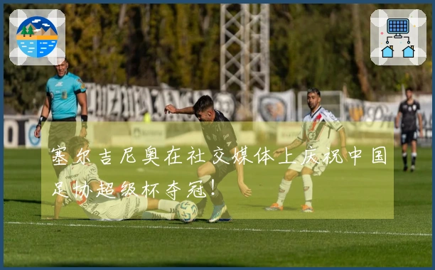 塞尔吉尼奥在社交媒体上庆祝中国足协超级杯夺冠！