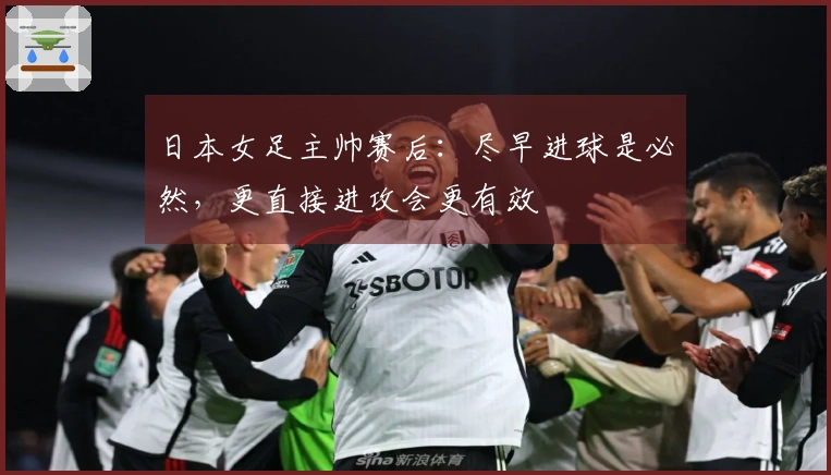 日本女足主帅赛后：尽早进球是必然，更直接进攻会更有效