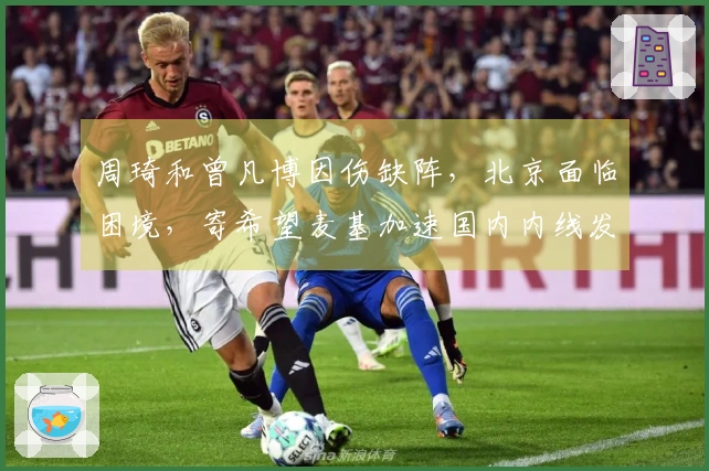 周琦和曾凡博因伤缺阵，北京面临困境，寄希望麦基加速国内内线发展受限