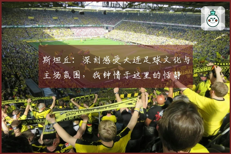 斯坦丘：深刻感受大连足球文化与主场氛围，我钟情于这里的恬静