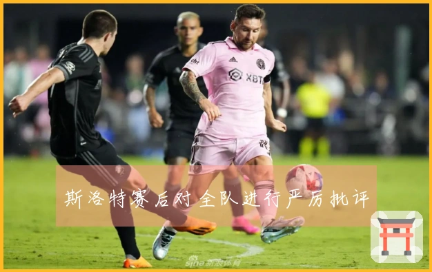 斯洛特赛后对全队进行严厉批评