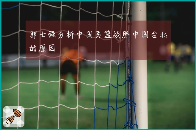 郭士强分析中国男篮战胜中国台北的原因
