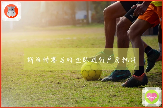 斯洛特赛后对全队进行严厉批评