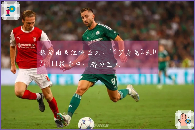 朱芳雨关注他已久，15岁身高2米07，11投全中，潜力巨大