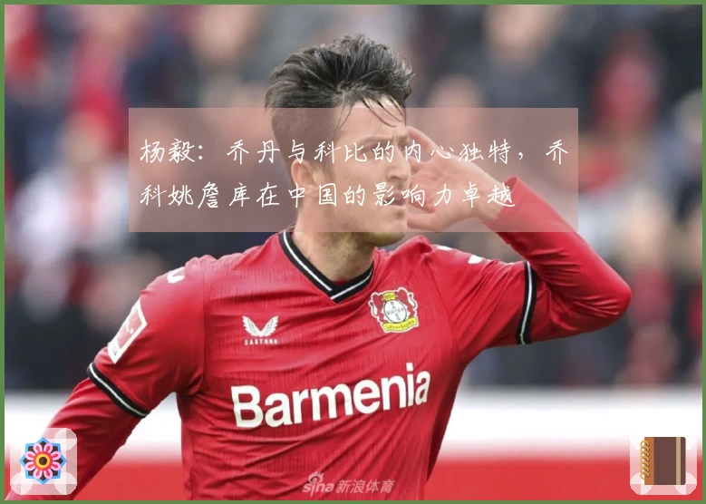 杨毅：乔丹与科比的内心独特，乔科姚詹库在中国的影响力卓越