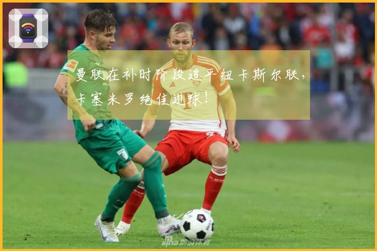 曼联在补时阶段追平纽卡斯尔联，卡塞米罗绝佳进球！