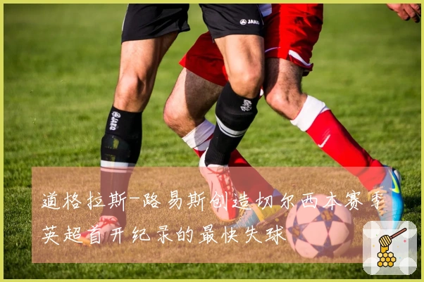 道格拉斯-路易斯创造切尔西本赛季英超首开纪录的最快失球