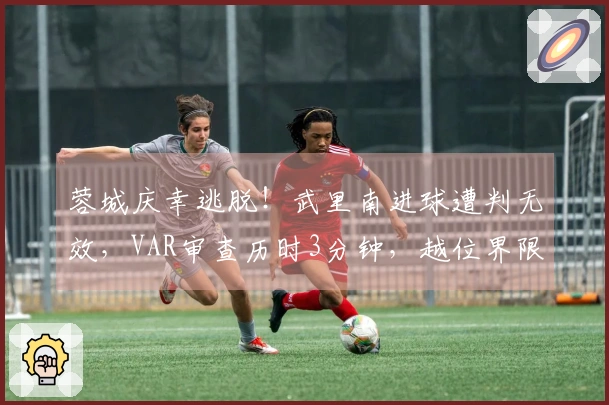 蓉城庆幸逃脱！武里南进球遭判无效，VAR审查历时3分钟，越位界限极为微妙