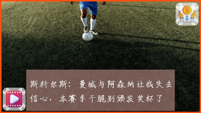 斯科尔斯：曼城与阿森纳让我失去信心，本赛季干脆别颁发奖杯了