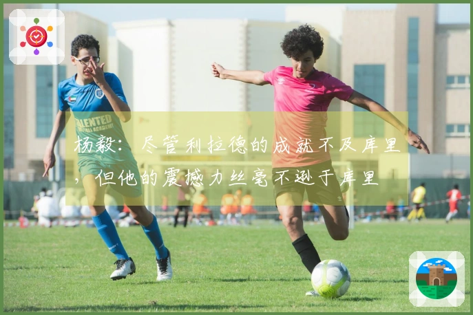 杨毅：尽管利拉德的成就不及库里，但他的震撼力丝毫不逊于库里