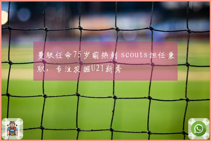 曼联任命75岁前热刺 scouts担任兼职，专注发掘U21新秀