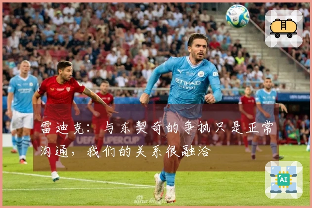 雷迪克：与东契奇的争执只是正常沟通，我们的关系很融洽