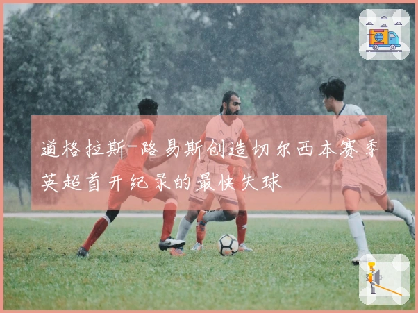 道格拉斯-路易斯创造切尔西本赛季英超首开纪录的最快失球