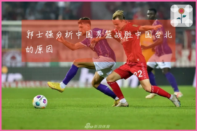 郭士强分析中国男篮战胜中国台北的原因