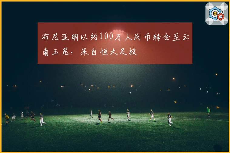 布尼亚明以约100万人民币转会至云南玉昆，来自恒大足校