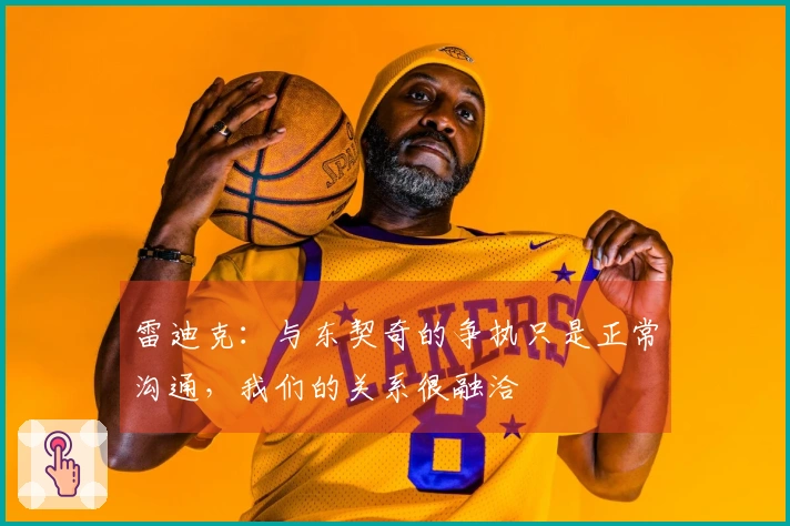 雷迪克：与东契奇的争执只是正常沟通，我们的关系很融洽