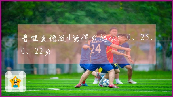 普理查德近4场得分起伏：0、25、0、22分