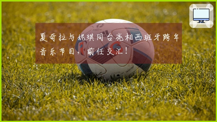 夏奇拉与妮琪同台亮相西班牙跨年音乐节目，前任交汇！