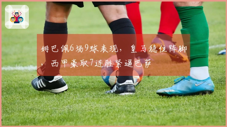 姆巴佩6场9球表现，皇马稳住阵脚，西甲豪取7连胜紧逼巴萨