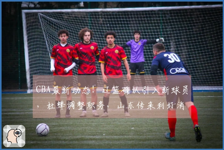 CBA最新动态！辽篮确认引入新球员，杜锋调整职务，山东传来利好消息